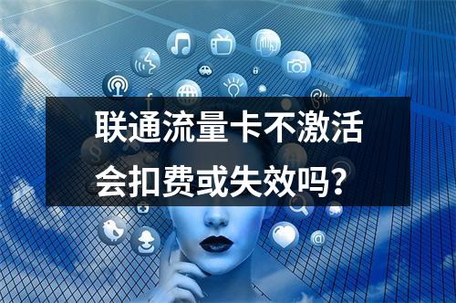 联通流量卡不激活会扣费或失效吗？
