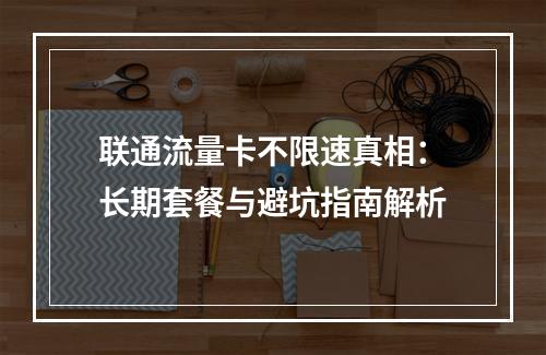 联通流量卡不限速真相：长期套餐与避坑指南解析