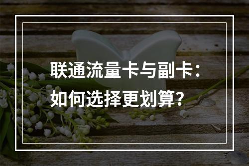 联通流量卡与副卡：如何选择更划算？