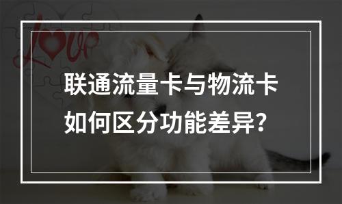 联通流量卡与物流卡如何区分功能差异？