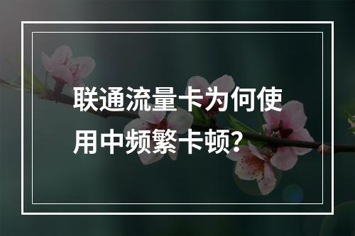 联通流量卡为何使用中频繁卡顿？