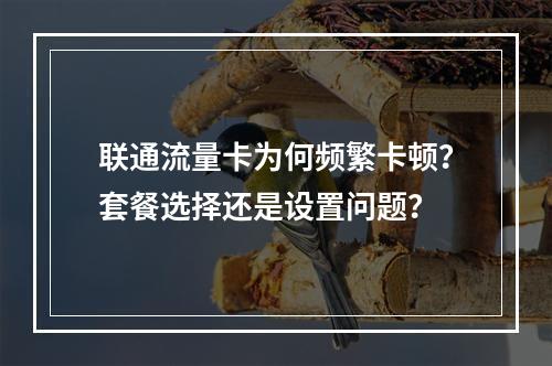 联通流量卡为何频繁卡顿？套餐选择还是设置问题？