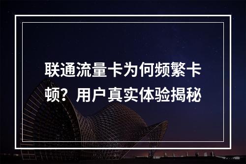 联通流量卡为何频繁卡顿？用户真实体验揭秘