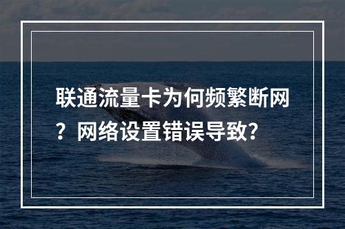 联通流量卡为何频繁断网？网络设置错误导致？