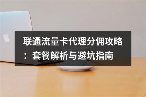 联通流量卡代理分佣攻略：套餐解析与避坑指南