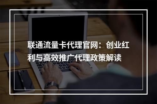 联通流量卡代理官网：创业红利与高效推广代理政策解读