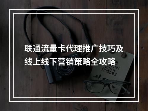 联通流量卡代理推广技巧及线上线下营销策略全攻略