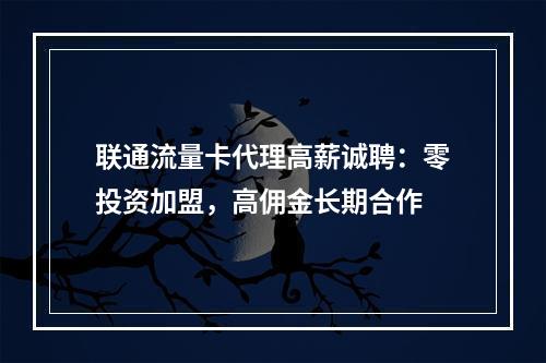 联通流量卡代理高薪诚聘：零投资加盟，高佣金长期合作