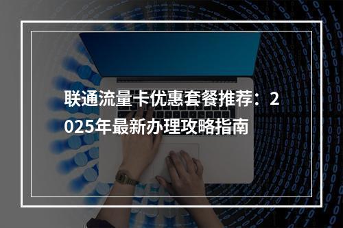联通流量卡优惠套餐推荐：2025年最新办理攻略指南