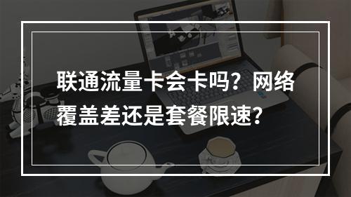 联通流量卡会卡吗？网络覆盖差还是套餐限速？