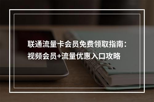 联通流量卡会员免费领取指南：视频会员+流量优惠入口攻略
