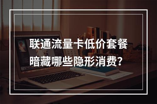 联通流量卡低价套餐暗藏哪些隐形消费？
