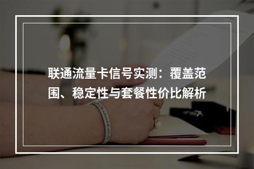 联通流量卡信号实测：覆盖范围、稳定性与套餐性价比解析