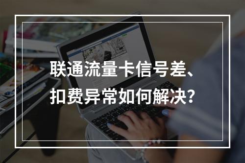 联通流量卡信号差、扣费异常如何解决？