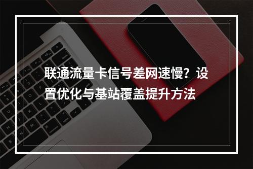 联通流量卡信号差网速慢？设置优化与基站覆盖提升方法
