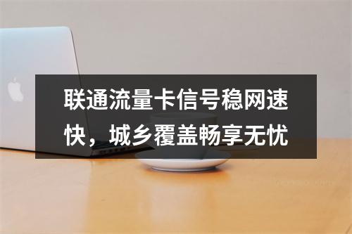 联通流量卡信号稳网速快，城乡覆盖畅享无忧