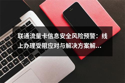 联通流量卡信息安全风险预警：线上办理受阻应对与解决方案解析