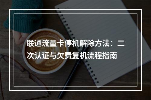 联通流量卡停机解除方法：二次认证与欠费复机流程指南