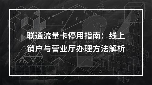 联通流量卡停用指南：线上销户与营业厅办理方法解析