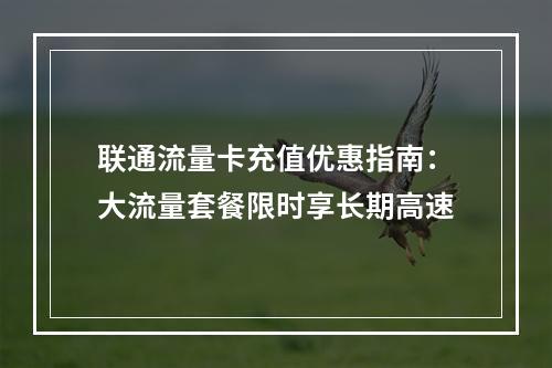 联通流量卡充值优惠指南：大流量套餐限时享长期高速