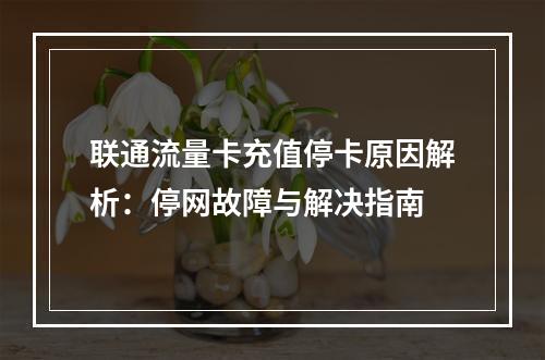 联通流量卡充值停卡原因解析：停网故障与解决指南