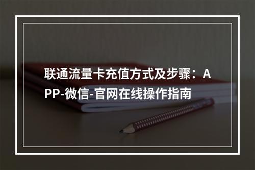 联通流量卡充值方式及步骤：APP-微信-官网在线操作指南