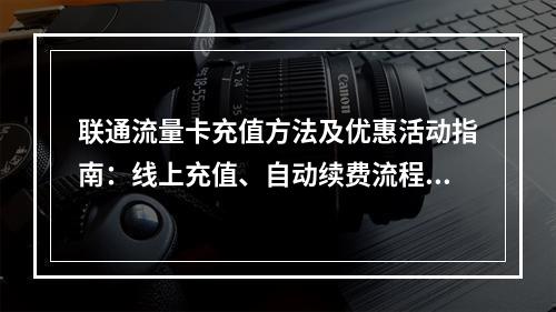 联通流量卡充值方法及优惠活动指南：线上充值、自动续费流程解析