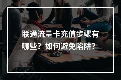 联通流量卡充值步骤有哪些？如何避免陷阱？