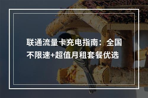 联通流量卡充电指南：全国不限速+超值月租套餐优选