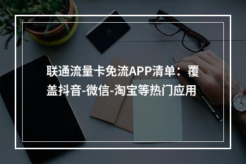 联通流量卡免流APP清单：覆盖抖音-微信-淘宝等热门应用