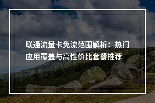 联通流量卡免流范围解析：热门应用覆盖与高性价比套餐推荐