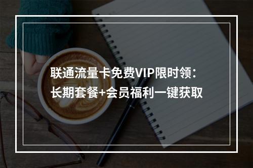 联通流量卡免费VIP限时领：长期套餐+会员福利一键获取