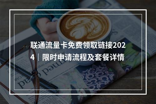 联通流量卡免费领取链接2024｜限时申请流程及套餐详情