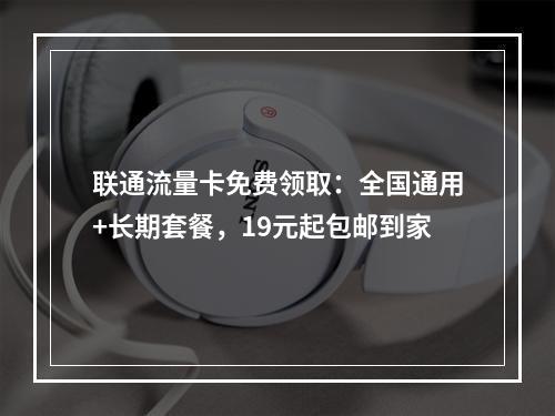 联通流量卡免费领取：全国通用+长期套餐，19元起包邮到家