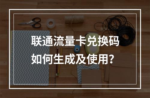 联通流量卡兑换码如何生成及使用？