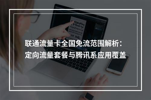 联通流量卡全国免流范围解析：定向流量套餐与腾讯系应用覆盖