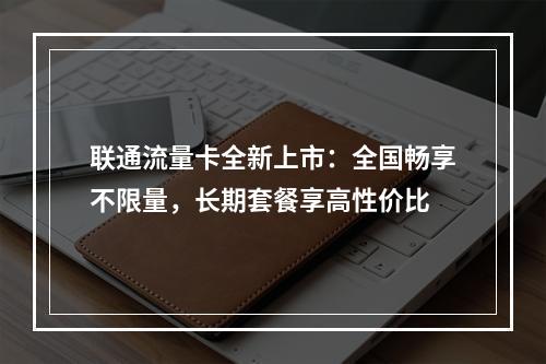 联通流量卡全新上市：全国畅享不限量，长期套餐享高性价比
