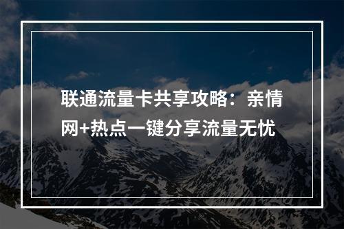 联通流量卡共享攻略：亲情网+热点一键分享流量无忧