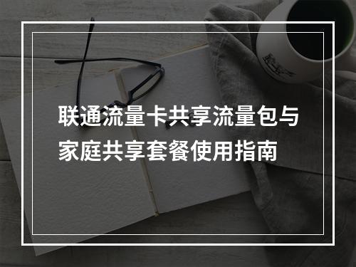 联通流量卡共享流量包与家庭共享套餐使用指南