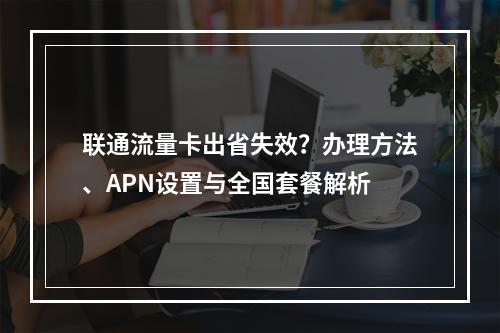 联通流量卡出省失效？办理方法、APN设置与全国套餐解析