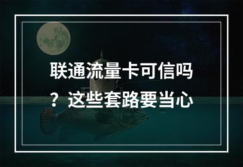 联通流量卡可信吗？这些套路要当心