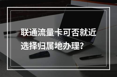 联通流量卡可否就近选择归属地办理？