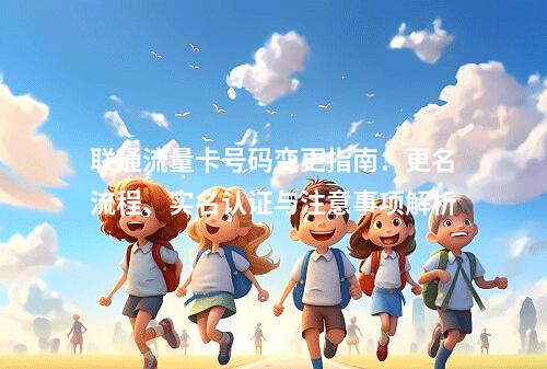 联通流量卡号码变更指南：更名流程、实名认证与注意事项解析