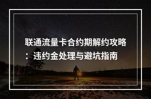 联通流量卡合约期解约攻略：违约金处理与避坑指南