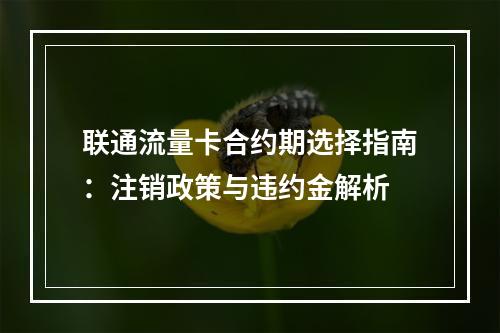 联通流量卡合约期选择指南：注销政策与违约金解析