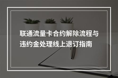 联通流量卡合约解除流程与违约金处理线上退订指南