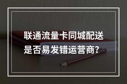 联通流量卡同城配送是否易发错运营商？