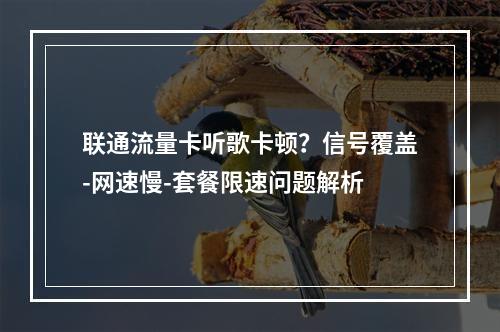 联通流量卡听歌卡顿？信号覆盖-网速慢-套餐限速问题解析