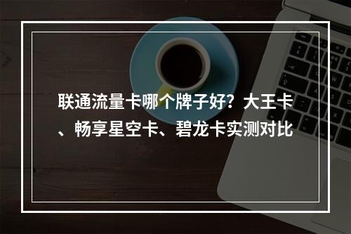 联通流量卡哪个牌子好？大王卡、畅享星空卡、碧龙卡实测对比