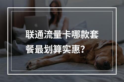 联通流量卡哪款套餐最划算实惠？